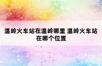 温岭火车站在温岭哪里 温岭火车站在哪个位置